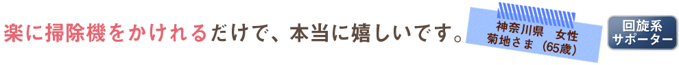 楽に掃除機をかけれるだけで、本当に嬉しいです。