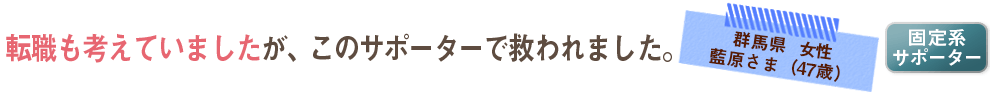 転職も考えていましたが、このサポーターで救われました。