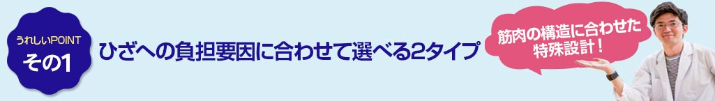 その1 ひざの負担要因に合わせて選べる2タイプ